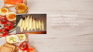 • Duruka - an unusual
vegetable similar to
asparagus that is in season
during April and May
 