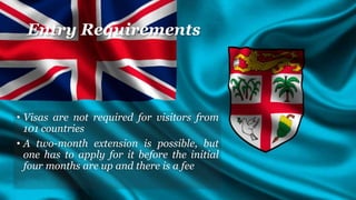 Entry Requirements
• Visas are not required for visitors from
101 countries
• A two-month extension is possible, but
one has to apply for it before the initial
four months are up and there is a fee
 