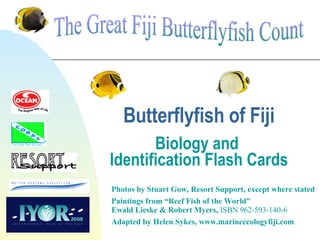 Butterflyfish of Fiji Biology and  Identification Flash Cards Photos by Stuart Gow, Resort Support, except where stated Paintings from “Reef Fish of the World”  Ewald Lieske & Robert Myers,  ISBN 962-593-140-6 Adapted by Helen Sykes, www.marineecologyfiji.com 