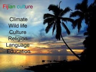 Fij ian   cult ure   Climate Wild life  Culture  Religion  Language  Education 