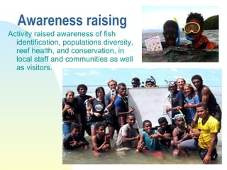 Awareness raising <ul><li>Activity raised awareness of fish identification, populations diversity, reef health, and conser...