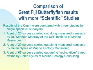 Comparison of  Great Fiji Butterflyfish results  with more “Scientific” Studies <ul><li>Results of the Count were compared...