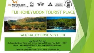 FIJI HONEYMOON TOURIST PLACE

WELCOM JOY TRAVELS PVT. LTD
Joy Travels Pvt. Ltd.
8, Regal Building, Parliament Street, Connaught Place, New Delhi - 110001
Phone : +91-8506017771/70, 91-11 -43090909(100 Lines).
Email: obt@joy-travels.com
Web Site:-www.joy-travels.com , www.joy-travels.biz

 