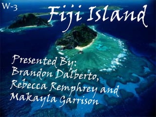 W-3 Fiji Island Presented by: Brandon Dalberto, Rebecca Remphrey, And Makayla Garrison Presented By:  Brandon Dalberto, Rebecca Remphreyand Makayla Garrison 