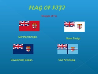 FLAG OF FIJI
                         Ensigns of Fiji.




      Merchant Ensign.
                                        ...