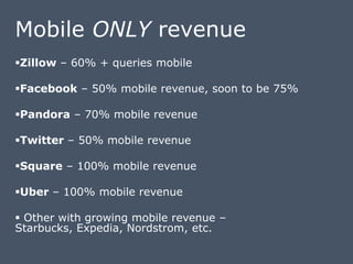 Mobile ONLY revenue
Zillow – 60% + queries mobile
Facebook – 50% mobile revenue, soon to be 75%
Pandora – 70% mobile re...