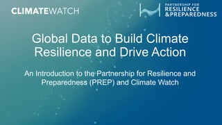Global Data to Build Climate
Resilience and Drive Action
An Introduction to the Partnership for Resilience and
Preparedness (PREP) and Climate Watch
 