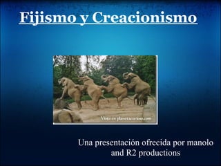 Fijismo y Creacionismo
Una presentación ofrecida por manolo
and R2 productions
 