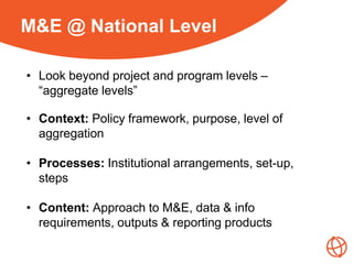Our ActivitiesM&E @ National Level
• Look beyond project and program levels –
“aggregate levels”
• Context: Policy framewo...