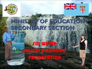 MINISTRY OF EDUCATIONMINISTRY OF EDUCATION
SECONDARY SECTIONSECONDARY SECTION
FIJI WATER
DIGITAL E-LEARNING
PRESENTATION
 