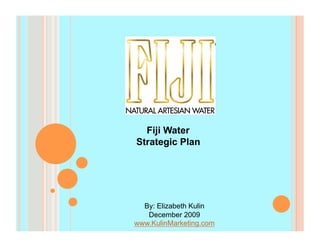 Fiji Water
Strategic Plan




  By: Elizabeth Kulin
   December 2009
www.KulinMarketing.com
 