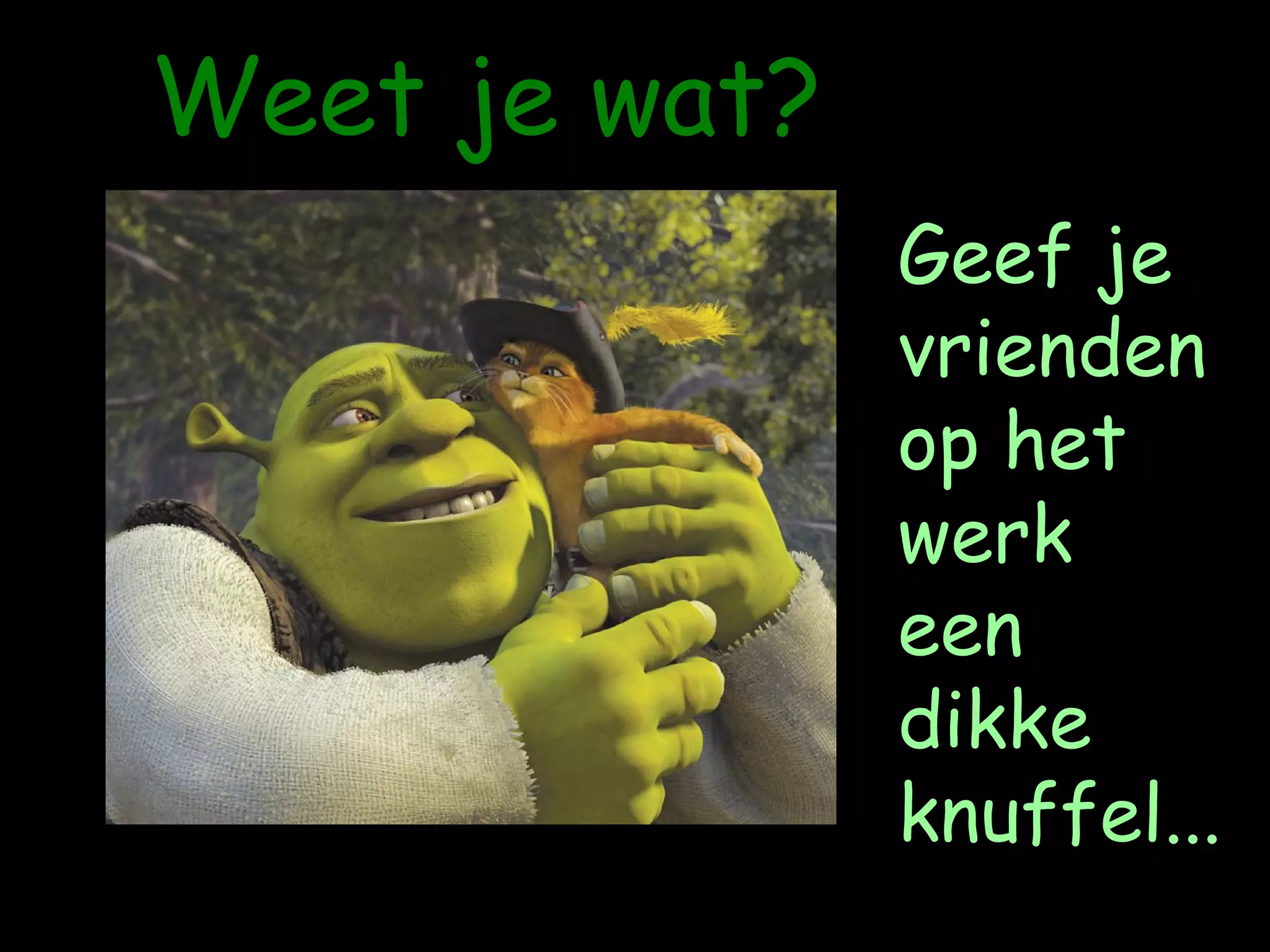 Weet je wat?  Geef je vrienden op het werk  een dikke knuffel ... 