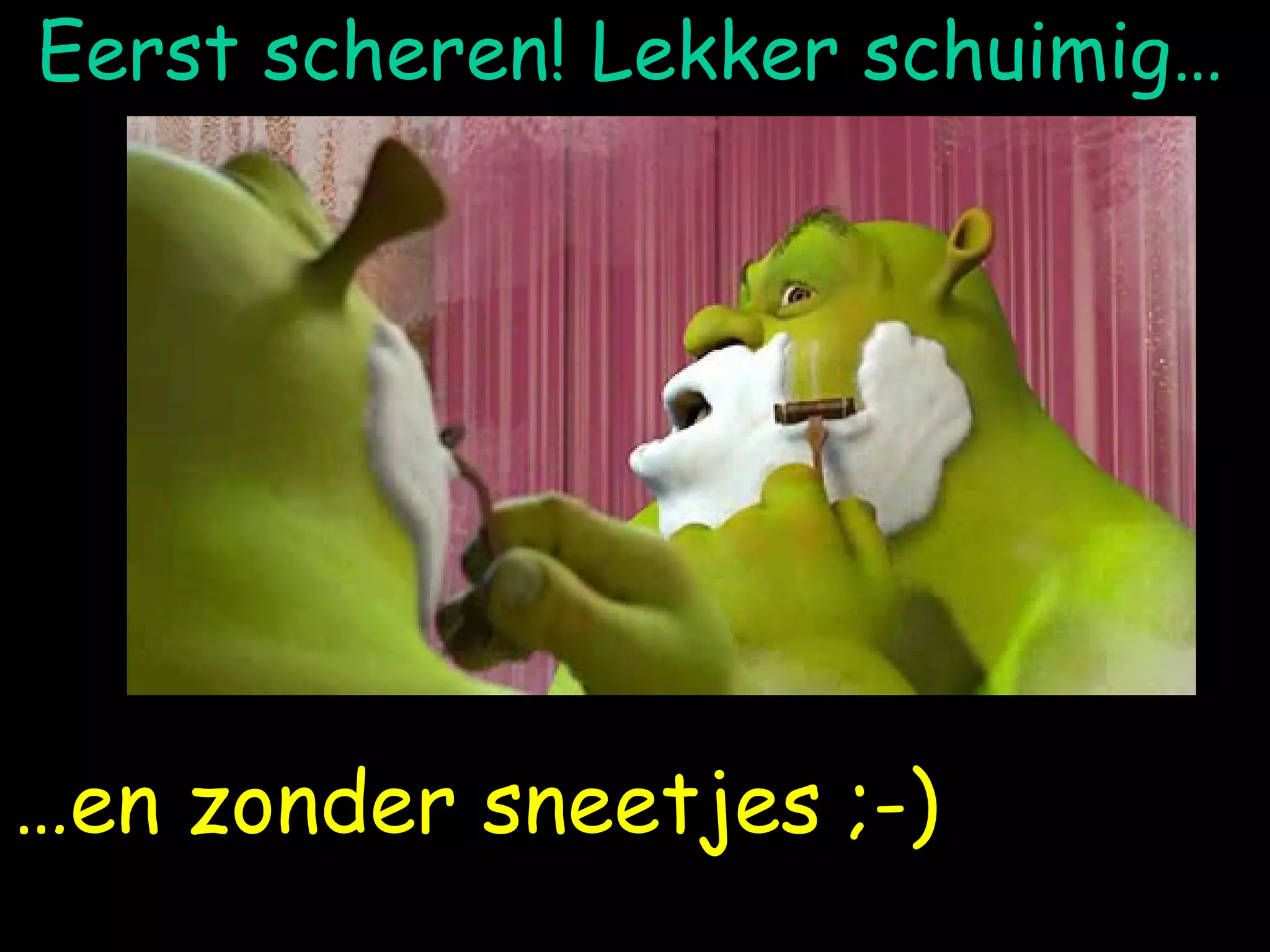 Eerst scheren! Lekker schuimig… … en zonder sneetjes ;-) 
