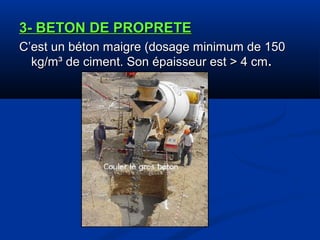3- BETON DE PROPRETE3- BETON DE PROPRETE
C’est un béton maigre (dosage minimum de 150C’est un béton maigre (dosage minimum de 150
kg/m³ de ciment. Son épaisseur est > 4 cmkg/m³ de ciment. Son épaisseur est > 4 cm..
 