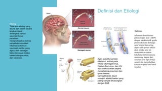 Etiologi
Tidak ada etiologi yang
akurat dan belum secara
lengkap dapat
dimengerti namun
sejumlah besar
penelitian
mengindikasikan bahwa
penyebabnya adalah
inflamasi autoimun
neuropati perifer, yang
dipicu oleh berbagai
faktor termasuk infeksi
bakteri ataupun virus,
dan vaksinasi.
Definisi
Agen spesifiknya tidak
diketahui, terlihat pada
infeksi citomegelovirus,
Epstein-Barr virus, dan HIV
atau infeksi bakteri seperti
mycoplasma pneumoni dan
lyme disease.
Campylobacter Jejuni
mungkin adalah bakteri yang
paling banyak dihubungkan
dengan SGB
Definisi dan Etiologi
inflamasi demielinisasi
polineuropati akut (AIDP)
dengan karakterisitik gejala
perifer akut dan disfungsi
saraf kranial dan sering
dipicu oleh proses infeksi
akut, infeksi akut ini
menyebabkan sistem
kekebalan tubuh manusia
menyerang bagian dari
susunan saraf tepi dirinya
sendiri dan menyebabkan
kerusakan pada saraf-saraf
tersebut
 