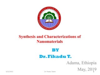 BY
Dr.Fikadu T.
Adama, Ethiopia
May, 2019
Synthesis and Characterizations of
Nanomaterials
1
6/12/2022 Dr. Fikadu Takele
 