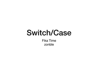 Switch/Case
Fika Time

zonble
 