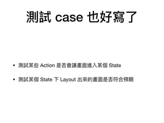 測試 case 也好寫了了
• 測試某些 Action 是否會讓畫⾯面進入某個 State

• 測試某個 State 下 Layout 出來來的畫⾯面是否符合預期
 