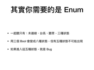 其實你需要的是 Enum
• ⼀一起聽只有：未連線、台長、聽眾，三種狀狀態

• ⽤用三個 Bool 會變成八種狀狀態，但有五種狀狀態不可能出現

• 如果進入這五種狀狀態，就是 Bug
 