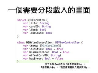 ⼀一個需要分段載入的畫⾯面
⽤用了了多個 Bool 表⽰示「是否初次載入」、
「是否載入中」、「是否還需要改入更更多資料」…
 