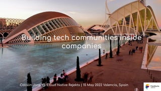 Building tech communities inside
companies
Catalin Jora @ Cloud Native Rejekts | 15 May 2022 Valencia, Spain
 