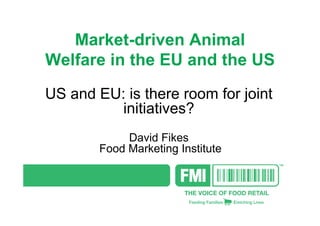 Market-driven Animal
Welfare in the EU and the US

US and EU: is there room for joint
          initiatives?
             David Fikes
        Food Marketing Institute
 