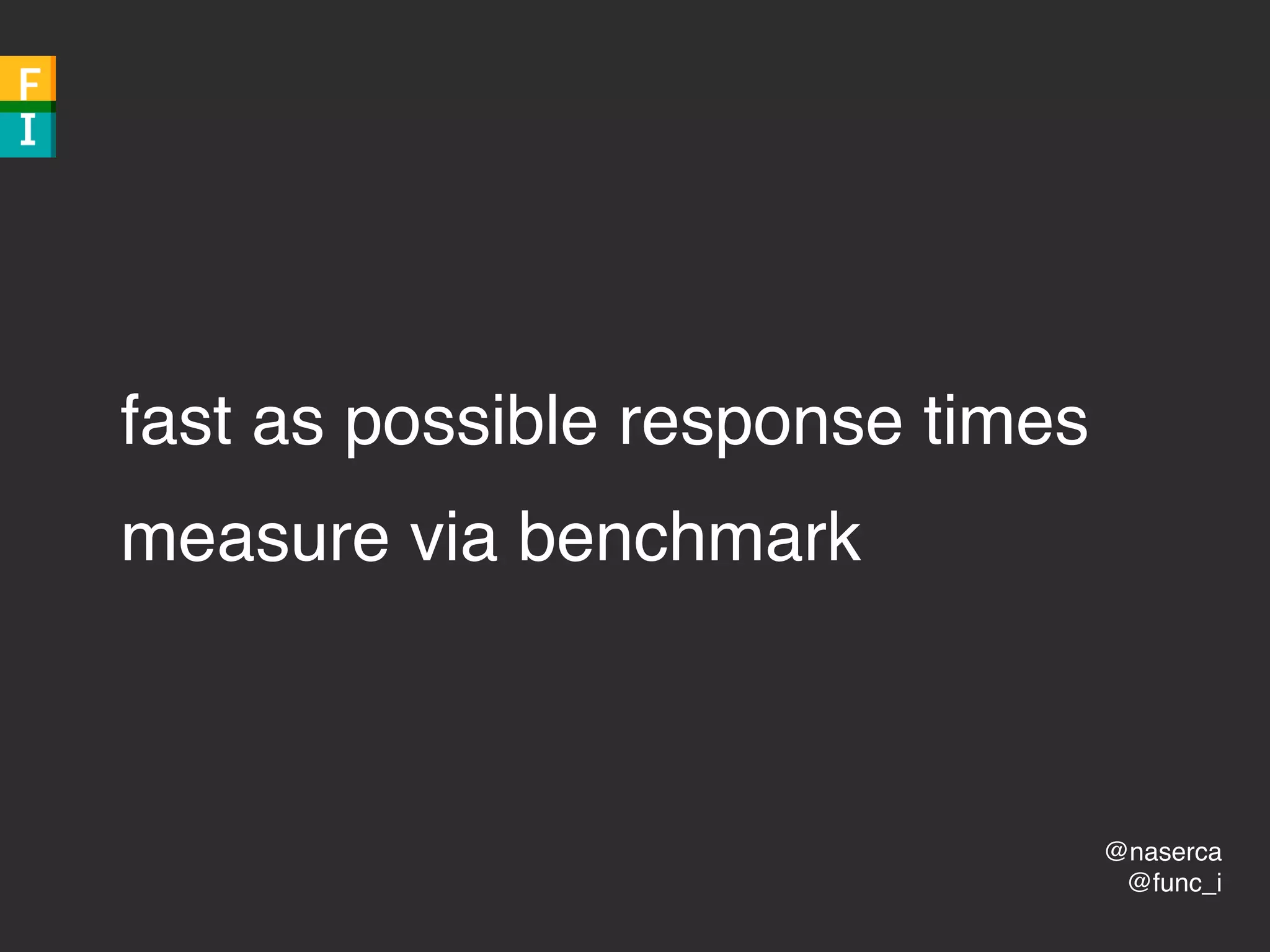 @naserca
@func_i
fast as possible response times
measure via benchmark
 