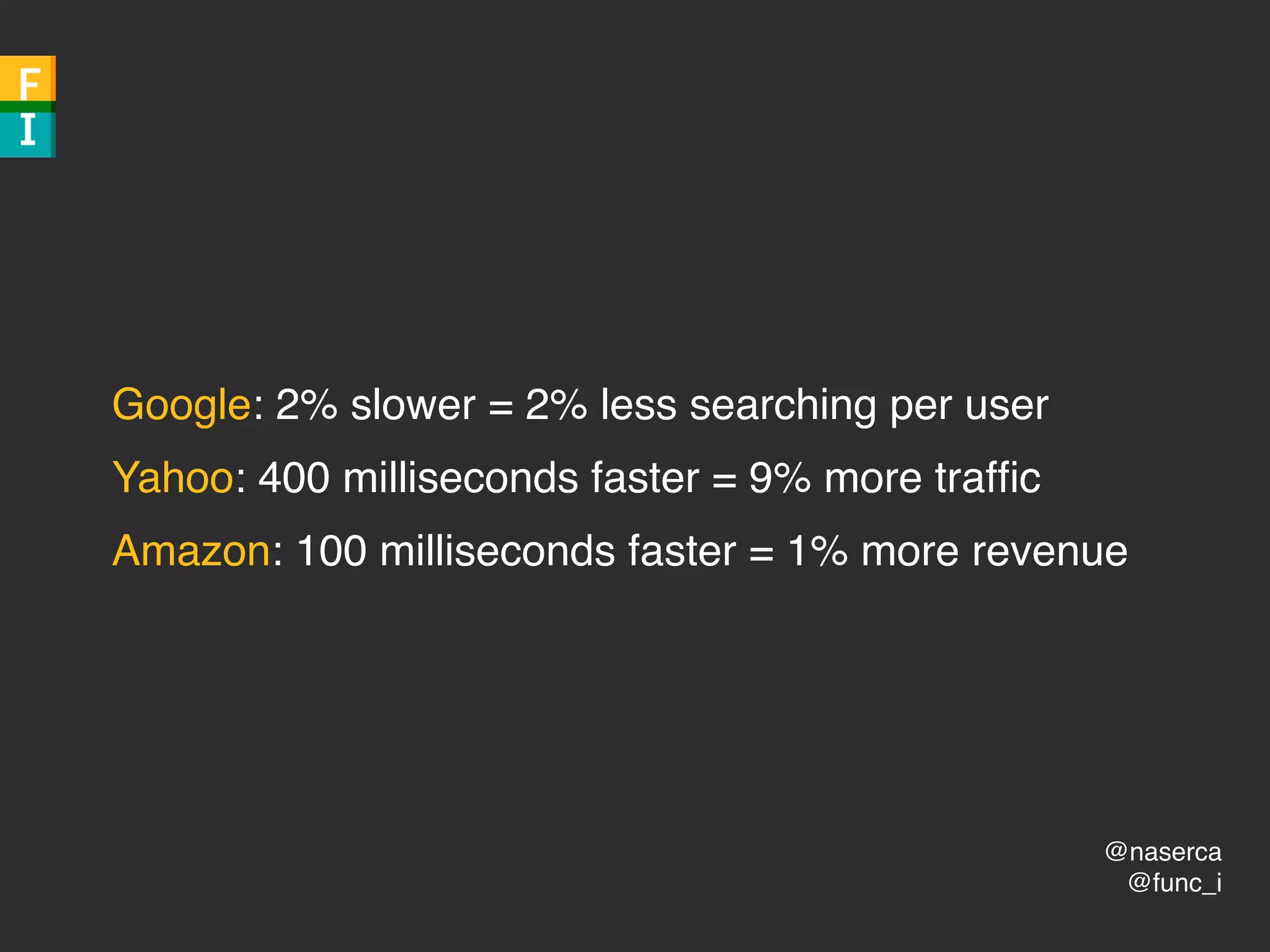 @naserca
@func_i
Google: 2% slower = 2% less searching per user
Yahoo: 400 milliseconds faster = 9% more trafﬁc
Amazon: 100 milliseconds faster = 1% more revenue
 