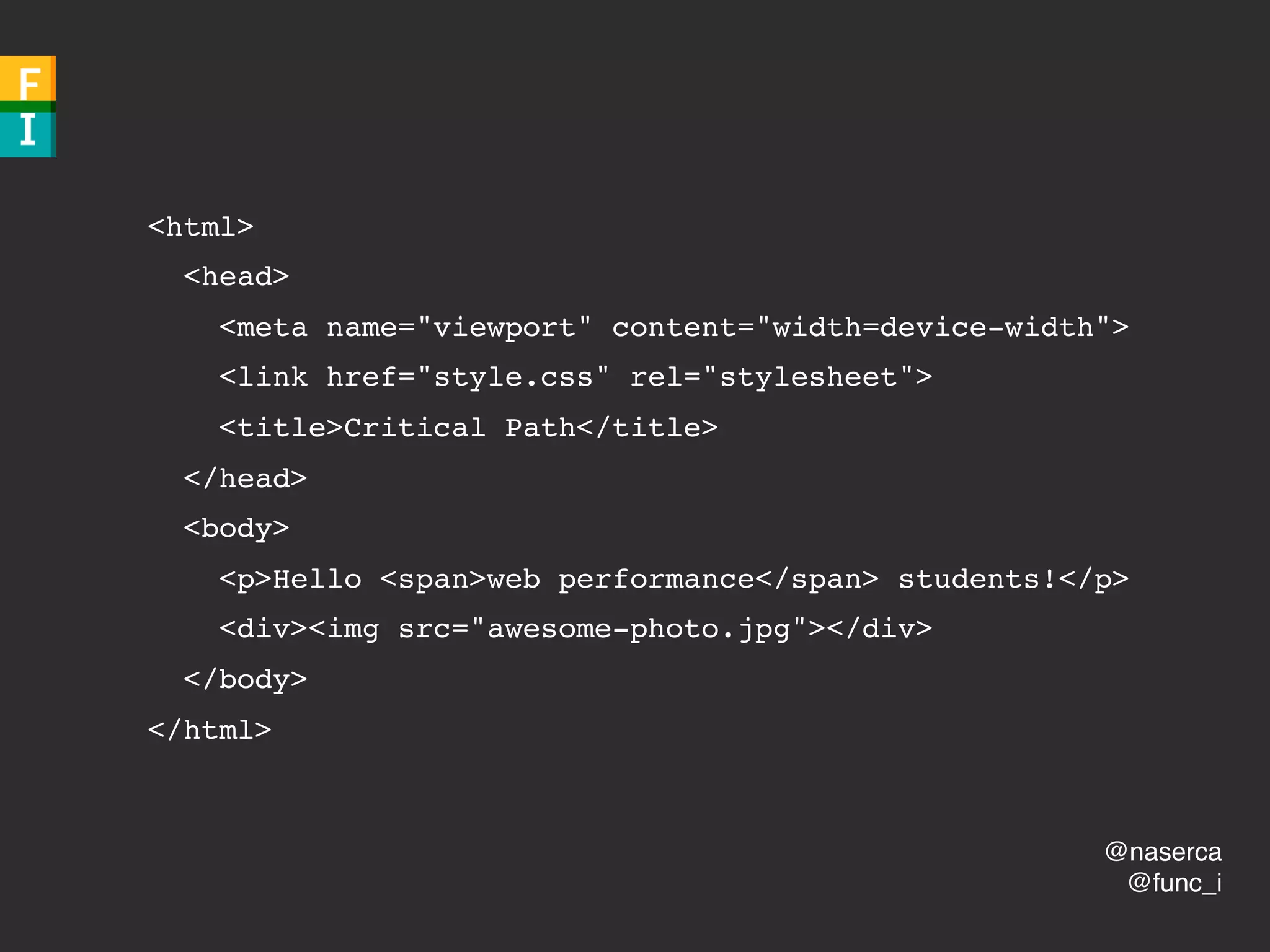 @naserca
@func_i
<html>
<head>
<meta name="viewport" content="width=device-width">
<link href="style.css" rel="stylesheet">
<title>Critical Path</title>
</head>
<body>
<p>Hello <span>web performance</span> students!</p>
<div><img src="awesome-photo.jpg"></div>
</body>
</html>
 