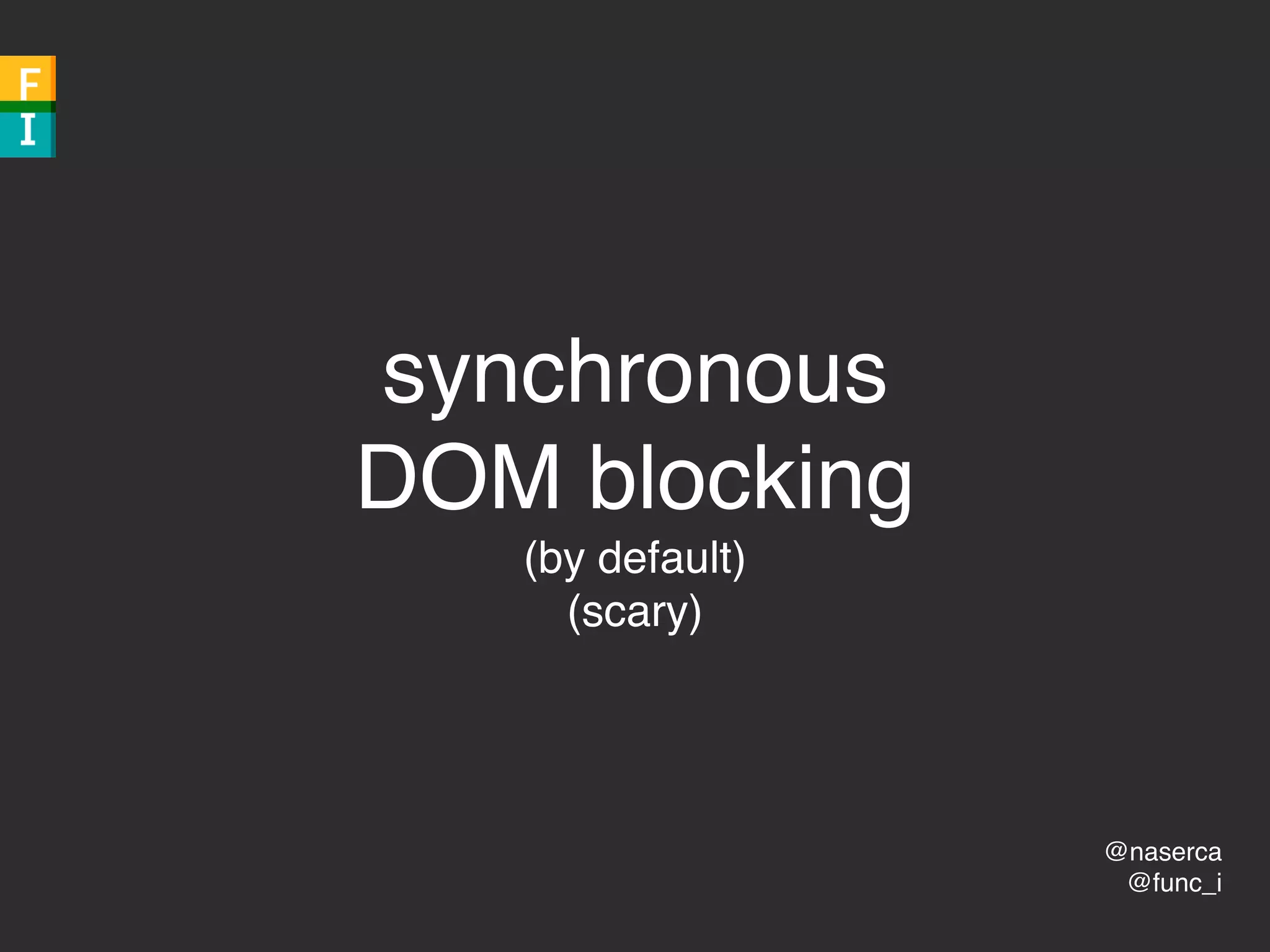 @naserca
@func_i
synchronous
DOM blocking
(by default)
(scary)
 