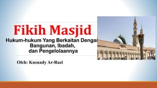 Oleh: Kusnady Ar-Razi
Fikih Masjid
Hukum-hukum Yang Berkaitan Dengan
Bangunan, Ibadah,
dan Pengelolaannya
 