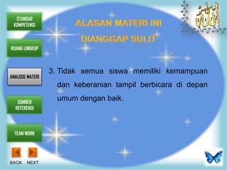 STANDAR
 KOMPETENSI



RUANG LINGKUP



                  3. Tidak semua siswa memiliki kemampuan
ANALISIS MATERI
                    dan keberanian tampil berbicara di depan

   SUMBER
                    umum dengan baik.
  REFERENSI




  TEAM WORK




BACK    NEXT
 