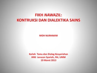 FIKH NAWAZIL:
KONTRUKSI DAN DIALEKTIKA SAINS
MOH NURHAKIM
Kuliah Tamu dan Dialog Kesyariahan
HMJ Jurusan Syariah, FAI, UMM
19 Maret 2013
 