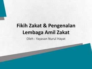 Fikih Zakat & Pengenalan
Lembaga Amil Zakat
Oleh : Yayasan Nurul Hayat
 