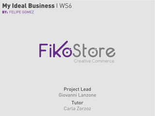 My Ideal Business I WS6
BY: FELIPE GOMEZ




                          Creative Commerce




                     Project Lead
                   Giovanni Lanzone
                        Tutor
                     Carla Zorzoz
 