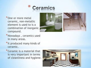 *
* One or more metal

ceramic, non-metallic
element is used to is a
combination of inorganic
compound.

* Nowadays , ceramics used
in many areas.

* It produced many kinds of
ceramic.

* Ceramic is a material that

is very important in terms
of cleanliness and hygiene.

 