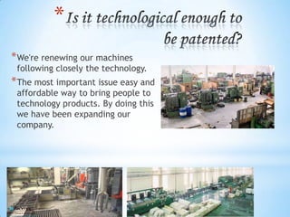 *
* We're renewing our machines

following closely the technology.

* The most important issue easy and
affordable way to bring people to
technology products. By doing this
we have been expanding our
company.

 