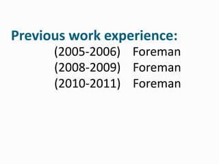 Previous work experience:
(2005-2006) Foreman
(2008-2009) Foreman
(2010-2011) Foreman

 
