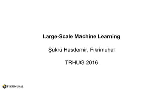 Large-Scale Machine Learning
Şükrü Hasdemir, Fikrimuhal
TRHUG 2016
 