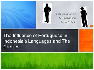 a presentation by
M. Fikri Ansori
Satya D. Palit
The Influence of Portuguese in
Indonesia’s Languages and The
Creoles.
 
