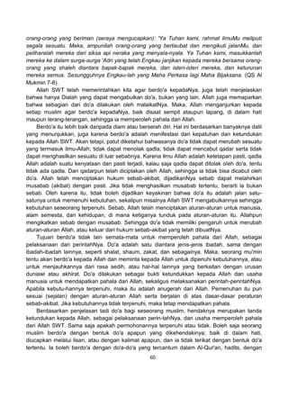60
orang-orang yang beriman (seraya mengucapkan): 'Ya Tuhan kami, rahmat ilmuMu meliputi
segala sesuatu. Maka, ampunilah orang-orang yang bertaubat dan mengikuti jalanMu, dan
peliharalah mereka dari siksa api neraka yang menyala-nyala. Ya Tuhan kami, masukkanlah
mereka ke dalam surga-surga 'Adn yang telah Engkau janjikan kepada mereka bersama orang-
orang yang shaleh diantara bapak-bapak mereka, dan isteri-isteri mereka, dan keturunan
mereka semua. Sesungguhnya Engkau-lah yang Maha Perkasa lagi Maha Bijaksana. (QS Al
Mukmin 7-8).
Allah SWT telah memerintahkan kita agar berdo'a kepadaNya, juga telah menjelaskan
bahwa hanya Dialah yang dapat mengabulkan do'a, bukan yang lain. Allah juga memaparkan
bahwa sebagian dari do'a dilakukan oleh malaikatNya. Maka, Allah menganjurkan kepada
setiap muslim agar berdo'a kepadaNya, baik disaat sempit ataupun lapang, di dalam hati
maupun terang-terangan, sehingga ia memperoleh pahala dari Allah.
Berdo'a itu lebih baik daripada diam atau berserah diri. Hal ini berdasarkan banyaknya dalil
yang menunjukkan, juga karena berdo'a adalah menifestasi dari kepatuhan dan ketundukan
kepada Allah SWT. Akan tetapi, patut diketahui bahwasanya do'a tidak dapat merubah sesuatu
yang termasuk ilmu-Allah; tidak dapat menolak qadla; tidak dapat mencabut qadar serta tidak
dapat menghasilkan sesuatu di luar sebabnya. Karena ilmu Allah adalah ketetapan pasti, qadla
Allah adalah suatu kenyataan dan pasti terjadi, kalau saja qadla dapat ditolak oleh do'a, tentu
tidak ada qadla. Dan qadarpun telah diciptakan oleh Allah, sehingga ia tidak bisa dicabut oleh
do'a. Allah telah menciptakan hukum sebab-akibat, dijadikanNya sebab dapat melahirkan
musabab (akibat) dengan pasti. Jika tidak menghasilkan musabab tertentu, berarti ia bukan
sebab. Oleh karena itu, tidak boleh dijadikan keyakinan bahwa do'a itu adalah jalan satu-
satunya untuk memenuhi kebutuhan, sekalipun misalnya Allah SWT mengabulkannya sehingga
kebutuhan seseorang terpenuhi. Sebab, Allah telah menciptakan aturan-aturan untuk manusia,
alam semesta, dan kehidupan, di mana ketiganya tunduk pada aturan-aturan itu. Allahpun
mengikatkan sebab dengan musabab. Sehingga do'a tidak memiliki pengaruh untuk merubah
aturan-aturan Allah, atau keluar dari hukum sebab-akibat yang telah dibuatNya.
Tujuan berdo'a tidak lain semata-mata untuk memperoleh pahala dari Allah, sebagai
pelaksanaan dari perintahNya. Do'a adalah satu diantara jenis-jenis ibadah, sama dengan
ibadah-ibadah lainnya, seperti shalat, shaum, zakat, dan sebagainya. Maka, seorang mu'min
tentu akan berdo'a kepada Allah dan meminta kepada Allah untuk dipenuhi kebutuhannya, atau
untuk menjauhkannya dari rasa sedih, atau hal-hal lainnya yang berkaitan dengan urusan
duniawi atau akhirat. Do'a dilakukan sebagai bukti ketundukkan kepada Allah dan usaha
manusia untuk mendapatkan pahala dari Allah, sekaligus melaksanakan perintah-perintahNya.
Apabila kebutu-hannya terpenuhi, maka itu adalah anugerah dari Allah. Pemenuhan itu pun
sesuai (sejalan) dengan aturan-aturan Allah serta berjalan di atas dasar-dasar peraturan
sebab-akibat. Jika kebutuhannya tidak terpenuhi, maka tetap mendapatkan pahala.
Berdasarkan penjelasan tadi do'a bagi seseorang muslim, hendaknya merupakan tanda
ketundukan kepada Allah, sebagai pelaksanaan perin-tahNya, dan usaha memperoleh pahala
dari Allah SWT. Sama saja apakah permohonannya terpenuhi atau tidak. Boleh saja seorang
muslim berdo'a dengan bentuk do'a apapun yang dikehendakinya; baik di dalam hati,
diucapkan melalui lisan, atau dengan kalimat apapun, dan ia tidak terikat dengan bentuk do'a
tertentu. Ia boleh berdo'a dengan do'a-do'a yang tercantum dalam Al-Qur'an, hadits, dengan
 