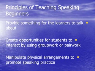 Principles of Teaching Speaking
Beginners
•Provide something for the learners to talk
about
•Create opportunities for students to
interact by using groupwork or pairwork
•Manipulate physical arrangements to
promote speaking practice
 