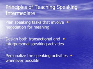 Principles of Teaching Speaking
Intermediate
•Plan speaking tasks that involve
negotiation for meaning
•Design both transactional and
interpersonal speaking activities
•Personalize the speaking activities
whenever possible
 