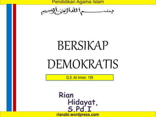 BERSIKAP
DEMOKRATIS
Rian
Hidayat,
S.Pd.I
Q.S. Ali Imran: 159
 
