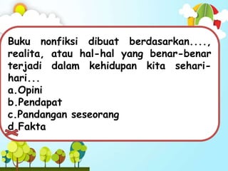 Buku nonfiksi dibuat berdasarkan....,
realita, atau hal-hal yang benar-benar
terjadi dalam kehidupan kita sehari-
hari...
a.Opini
b.Pendapat
c.Pandangan seseorang
d.Fakta
 