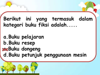Berikut ini yang termasuk dalam
kategori buku fiksi adalah.....
a.Buku pelajaran
b.Buku resep
c.Buku dongeng
d.Buku petunjuk penggunaan mesin
 