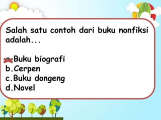 Salah satu contoh dari buku nonfiksi
adalah...
a.Buku biografi
b.Cerpen
c.Buku dongeng
d.Novel
 