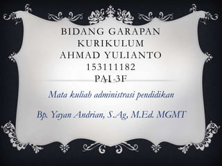 BIDANG GARAPAN
KURIKULUM
AHMAD YULIANTO
153111182
PAI 3F
Mata kuliah administrasi pendidikan
Bp. Yayan Andrian, S.Ag, M.Ed. MGMT
 