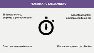 El tiempo es oro,
empieza a promocionarte
Aspectos legales:
empieza con buen pie
Crea una marca relevante Piensa siempre en tus clientes
PLANIFICA TU LANZAMIENTO
 