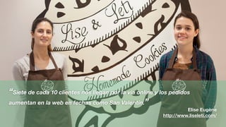 “Siete de cada 10 clientes nos llegan por la vía online y los pedidos
aumentan en la web en fechas como San Valentín.”
Elise Eugène
http://www.liseleti.com/
 